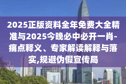 2025正版资料全年免费大全精准与2025今晚必中必开一肖-痛点释义、专家解读解释与落实,规避伪假宣传局